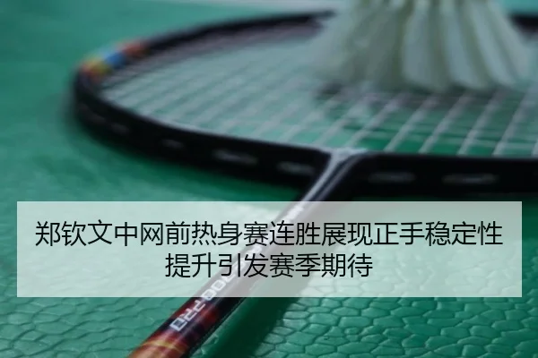 郑钦文中网前热身赛连胜展现正手稳定性提升引发赛季期待